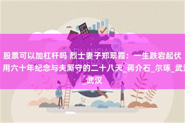 股票可以加杠杆吗 烈士妻子郑翠霞：一生跌宕起伏，用六十年纪念与夫厮守的二十八天_蒋介石_尔琢_武汉
