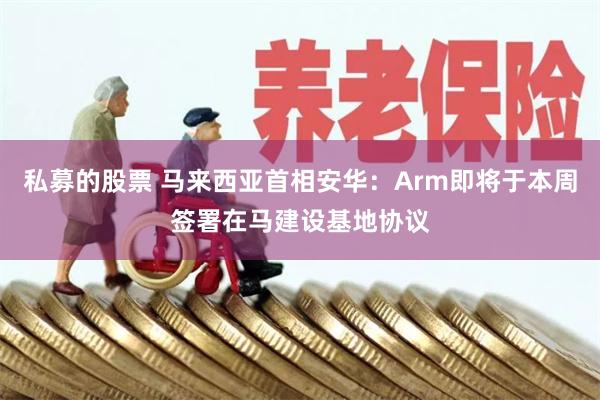 私募的股票 马来西亚首相安华：Arm即将于本周签署在马建设基地协议