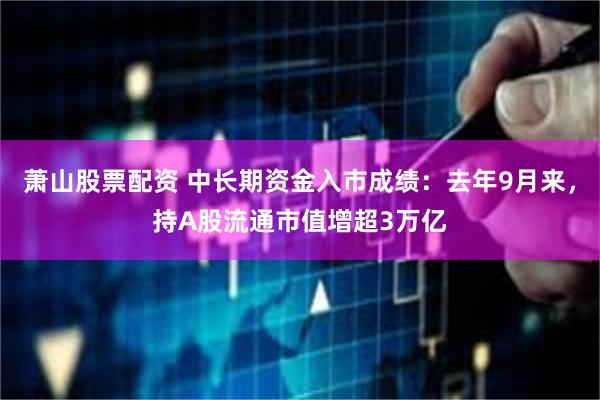 萧山股票配资 中长期资金入市成绩：去年9月来，持A股流通市值增超3万亿