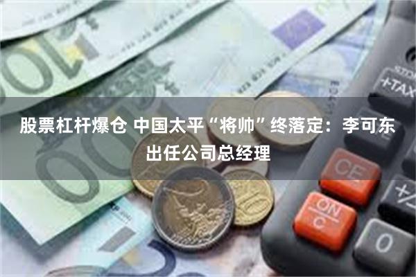 股票杠杆爆仓 中国太平“将帅”终落定：李可东出任公司总经理