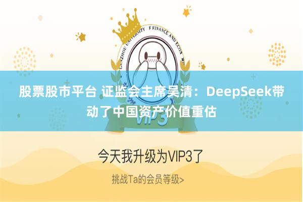 股票股市平台 证监会主席吴清：DeepSeek带动了中国资产价值重估