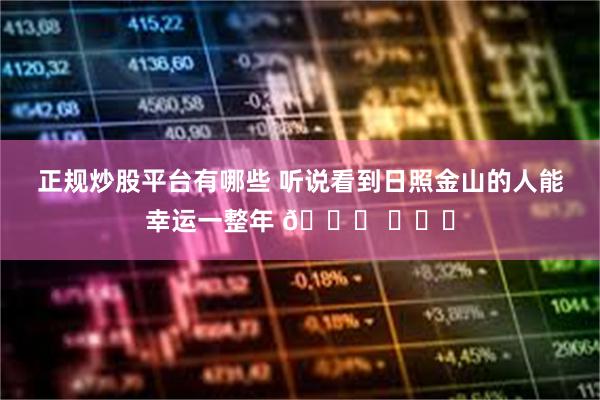 正规炒股平台有哪些 听说看到日照金山的人能幸运一整年 🌋 ​​​