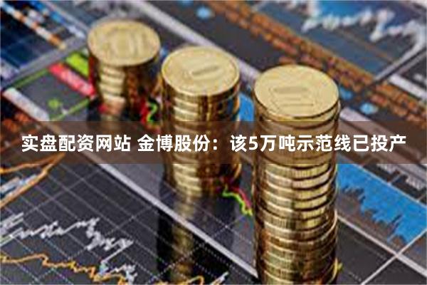 实盘配资网站 金博股份：该5万吨示范线已投产