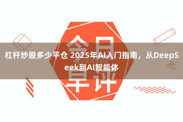 杠杆炒股多少平仓 2025年AI入门指南，从DeepSeek到AI智能体