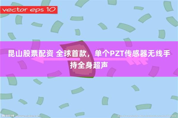 昆山股票配资 全球首款，单个PZT传感器无线手持全身超声