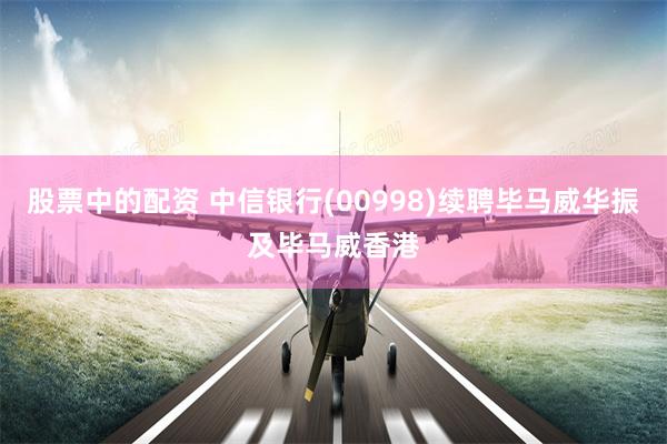 股票中的配资 中信银行(00998)续聘毕马威华振及毕马威香港