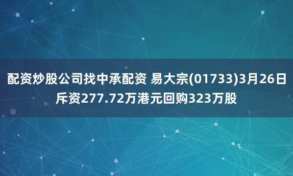 配资炒股公司找中承配资 易大宗(01733)3月26日斥资277.72万港元回购323万股