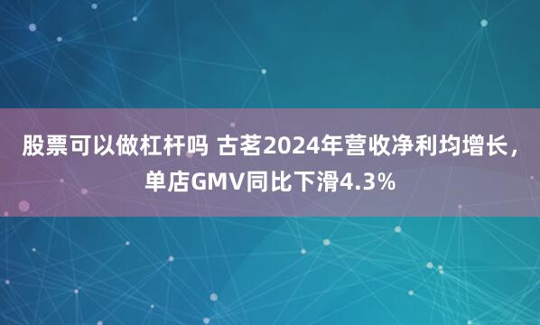 股票可以做杠杆吗 古茗2024年营收净利均增长，单店GMV同比下滑4.3%
