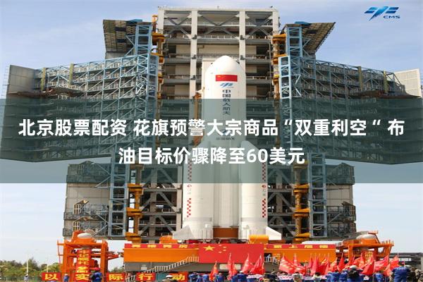 北京股票配资 花旗预警大宗商品“双重利空“ 布油目标价骤降至60美元