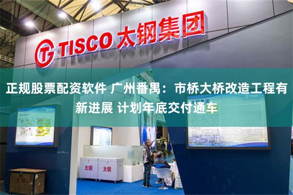 正规股票配资软件 广州番禺：市桥大桥改造工程有新进展 计划年底交付通车