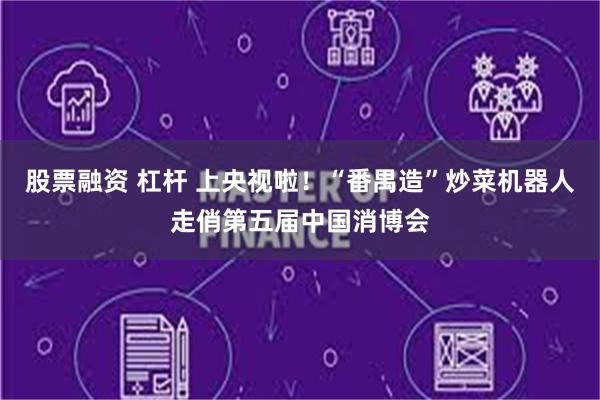 股票融资 杠杆 上央视啦！“番禺造”炒菜机器人走俏第五届中国消博会