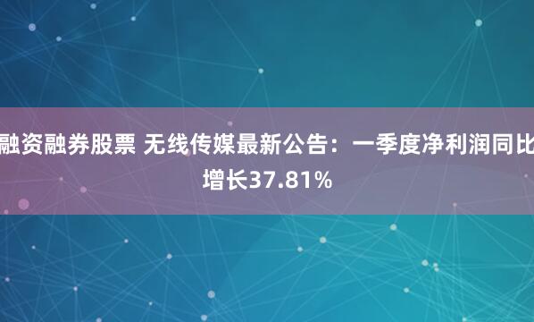 融资融券股票 无线传媒最新公告：一季度净利润同比增长37.81%