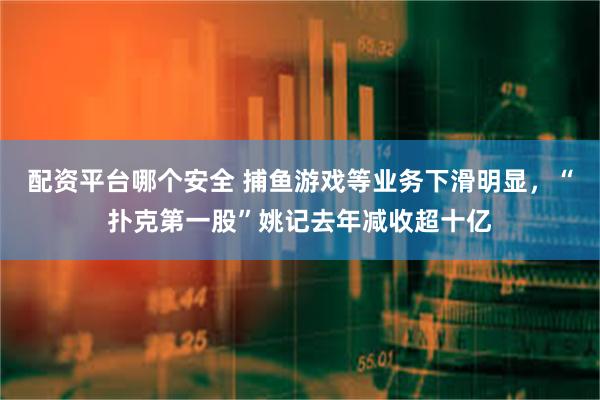 配资平台哪个安全 捕鱼游戏等业务下滑明显，“扑克第一股”姚记去年减收超十亿