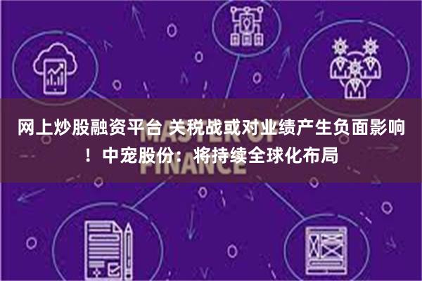 网上炒股融资平台 关税战或对业绩产生负面影响！中宠股份：将持续全球化布局
