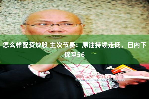 怎么样配资炒股 主次节奏：原油持续走低，日内下探至56