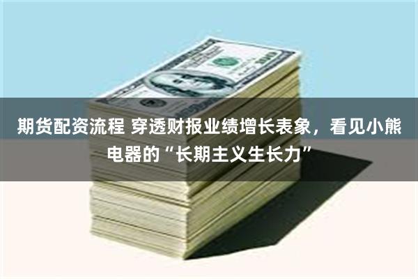 期货配资流程 穿透财报业绩增长表象，看见小熊电器的“长期主义生长力”