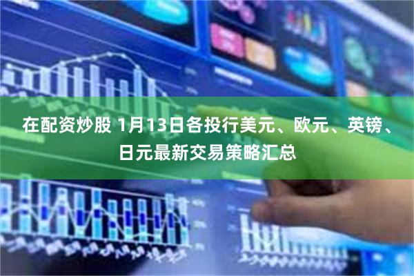 在配资炒股 1月13日各投行美元、欧元、英镑、日元最新交易策略汇总