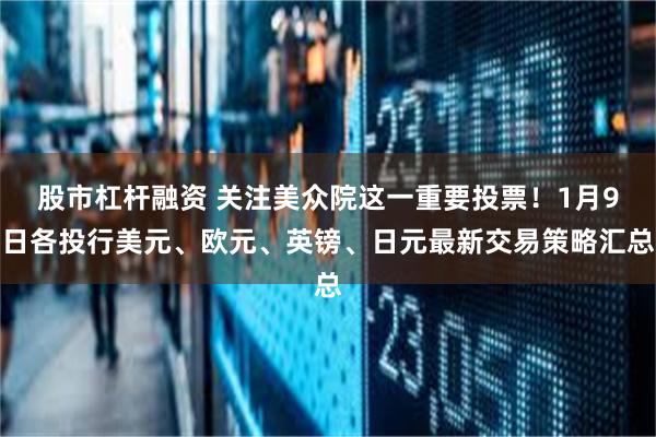 股市杠杆融资 关注美众院这一重要投票！1月9日各投行美元、欧元、英镑、日元最新交易策略汇总