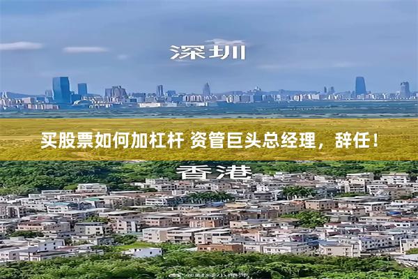 买股票如何加杠杆 资管巨头总经理，辞任！
