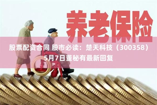 股票配资合同 股市必读：楚天科技（300358）5月7日董秘有最新回复