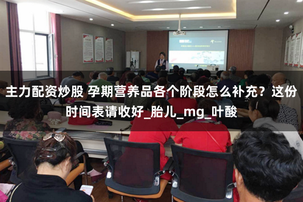 主力配资炒股 孕期营养品各个阶段怎么补充？这份时间表请收好_胎儿_mg_叶酸