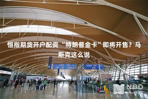恒指期货开户配资 “特朗普金卡”即将开售？马斯克这么说