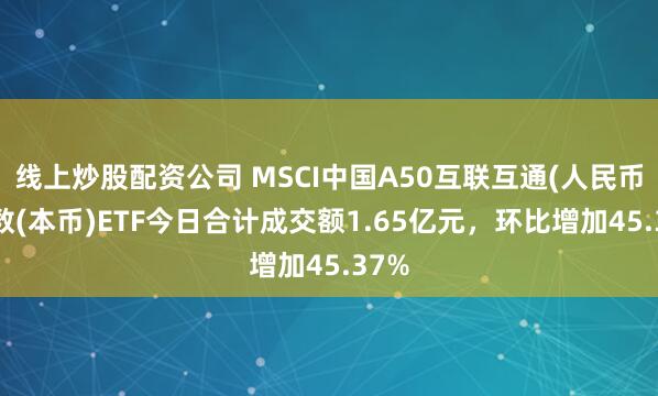 线上炒股配资公司 MSCI中国A50互联互通(人民币)指数(本币)ETF今日合计成交额1.65亿元，环比增加45.37%