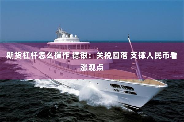 期货杠杆怎么操作 德银：关税回落 支撑人民币看涨观点