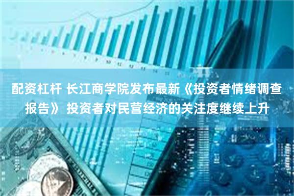 配资杠杆 长江商学院发布最新《投资者情绪调查报告》 投资者对民营经济的关注度继续上升