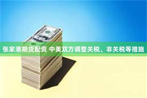 张家港期货配资 中美双方调整关税、非关税等措施