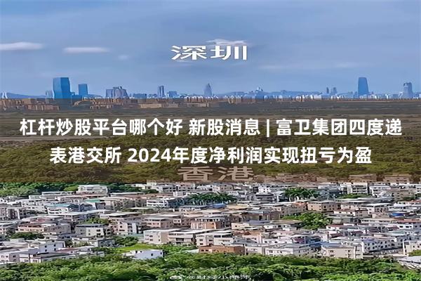 杠杆炒股平台哪个好 新股消息 | 富卫集团四度递表港交所 2024年度净利润实现扭亏为盈