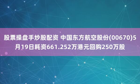 股票操盘手炒股配资 中国东方航空股份(00670)5月19日耗资661.252万港元回购250万股