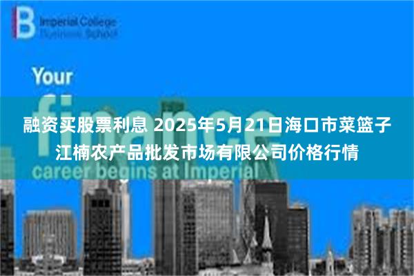 融资买股票利息 2025年5月21日海口市菜篮子江楠农产品批发市场有限公司价格行情