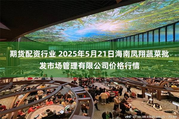 期货配资行业 2025年5月21日海南凤翔蔬菜批发市场管理有限公司价格行情