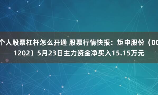 个人股票杠杆怎么开通 股票行情快报：炬申股份（001202）5月23日主力资金净买入15.15万元