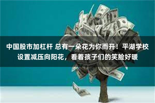 中国股市加杠杆 总有一朵花为你而开！平湖学校设置减压向阳花，看着孩子们的笑脸好暖