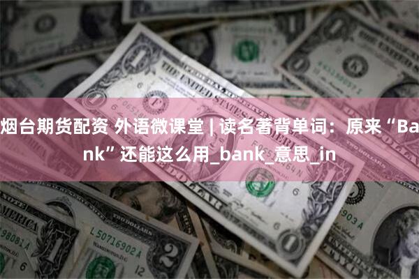 烟台期货配资 外语微课堂 | 读名著背单词：原来“Bank”还能这么用_bank_意思_in