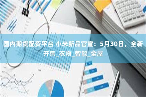 国内期货配资平台 小米新品官宣：5月30日，全新开售_衣物_智能_全屋