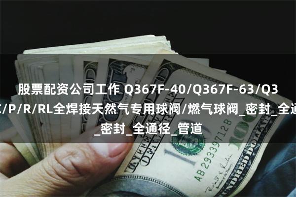 股票配资公司工作 Q367F-40/Q367F-63/Q367F-64C/P/R/RL全焊接天然气专用球阀/燃气球阀_密封_全通径_管道