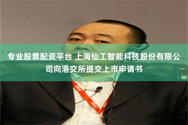 专业股票配资平台 上海仙工智能科技股份有限公司向港交所提交上市申请书