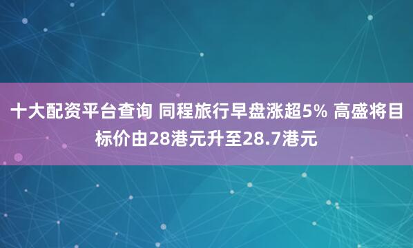 十大配资平台查询 同程旅行早盘涨超5% 高盛将目标价由28港元升至28.7港元