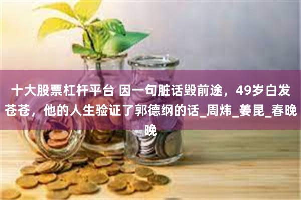 十大股票杠杆平台 因一句脏话毁前途，49岁白发苍苍，他的人生验证了郭德纲的话_周炜_姜昆_春晚