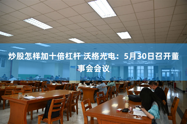 炒股怎样加十倍杠杆 沃格光电：5月30日召开董事会会议