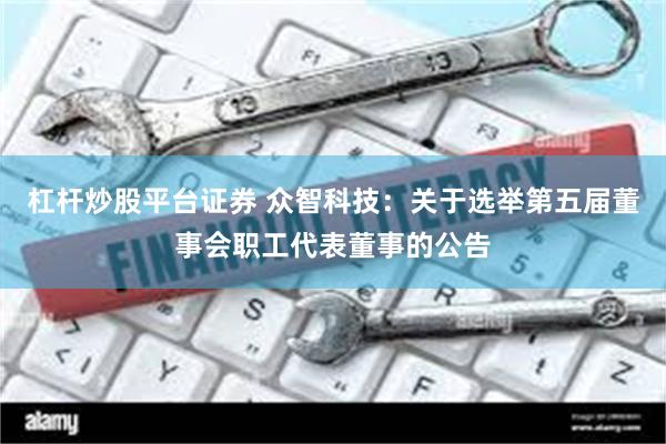 杠杆炒股平台证券 众智科技：关于选举第五届董事会职工代表董事的公告
