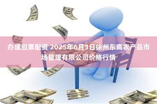 办理股票配资 2025年6月3日徐州东高农产品市场管理有限公司价格行情