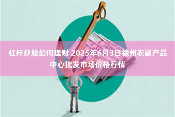 杠杆炒股如何理财 2025年6月3日徐州农副产品中心批发市场价格行情