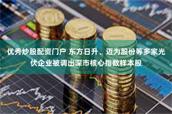 优秀炒股配资门户 东方日升、迈为股份等多家光伏企业被调出深市核心指数样本股