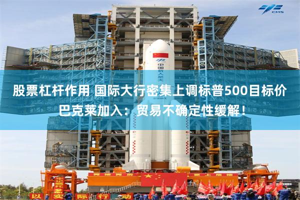 股票杠杆作用 国际大行密集上调标普500目标价 巴克莱加入：贸易不确定性缓解！