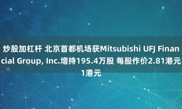 炒股加杠杆 北京首都机场获Mitsubishi UFJ Financial Group, Inc.增持195.4万股 每股作价2.81港元