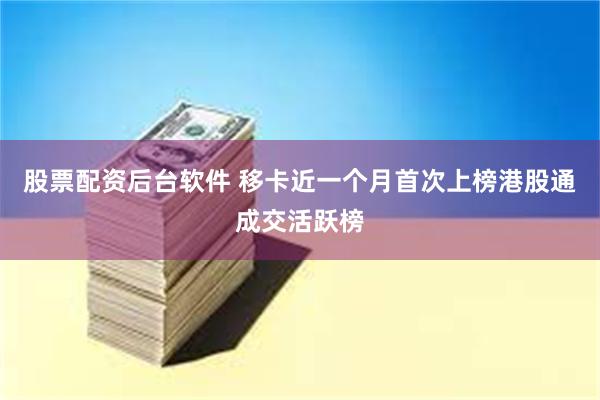 股票配资后台软件 移卡近一个月首次上榜港股通成交活跃榜